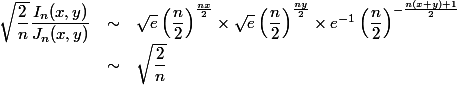 \begin{array}{lcl}
 \\ \sqrt{\dfrac{2}{n}}\dfrac{I_n(x,y)}{J_n(x,y)} &\sim& \sqrt{e}\left(\dfrac{n}{2}\right)^{\frac{nx}{2}} \times \sqrt{e}\left(\dfrac{n}{2}\right)^{\frac{ny}{2}} \times e^{-1}\left(\dfrac{n}{2}\right)^{-\frac{n(x+y)+1}{2}}
 \\ &\sim& \sqrt{\dfrac{2}{n}}
 \\ \end{array}